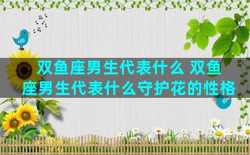 双鱼座男生代表什么 双鱼座男生代表什么守护花的性格